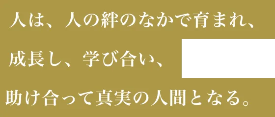 人は、人の絆のなかで育まれ、成長し、学び合い、助け合って真実の人間となる。